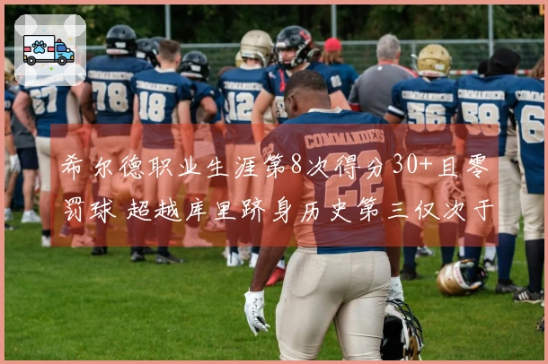 希尔德职业生涯第8次得分30+且零罚球 超越库里跻身历史第三仅次于克莱和CJ