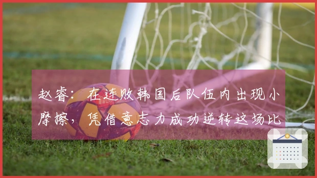 赵睿：在连败韩国后队伍内出现小摩擦，凭借意志力成功逆转这场比赛