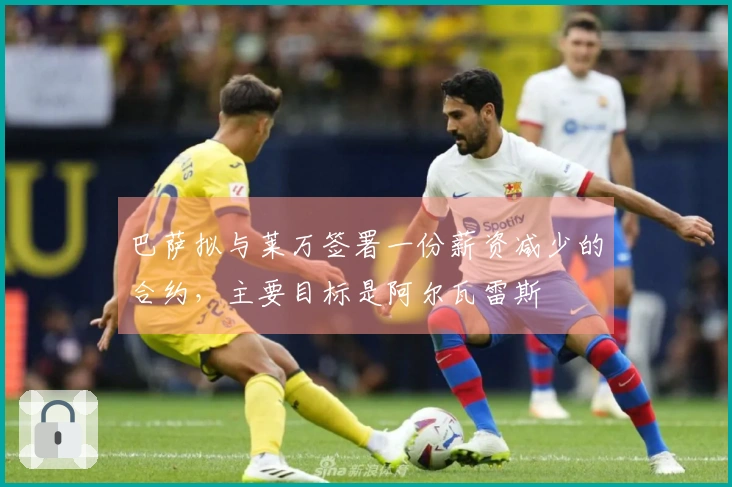 巴萨拟与莱万签署一份薪资减少的合约，主要目标是阿尔瓦雷斯