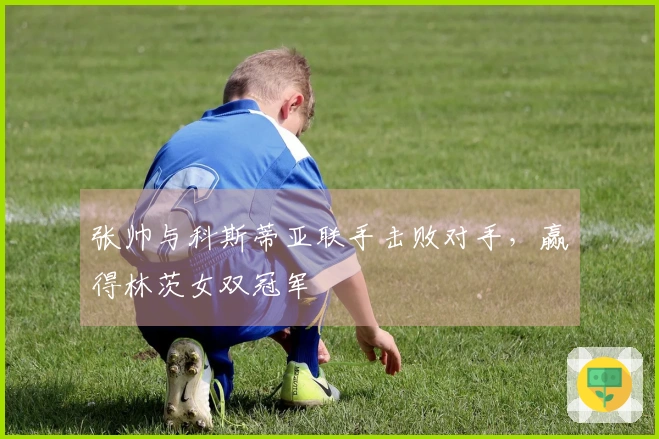 张帅与科斯蒂亚联手击败对手，赢得林茨女双冠军