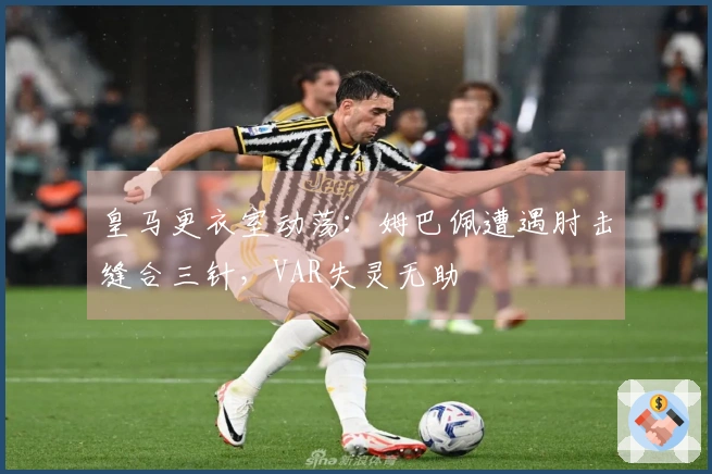 皇马更衣室动荡：姆巴佩遭遇肘击缝合三针，VAR失灵无助