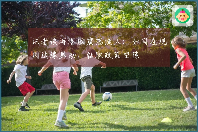 记者谈海港脑震荡换人：如同在规则边缘舞动，钻取政策空隙