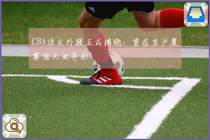 CBA顶尖外援正式揭晓，曾在京沪厦赛场大放异彩！