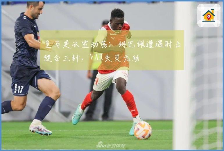 皇马更衣室动荡：姆巴佩遭遇肘击缝合三针，VAR失灵无助