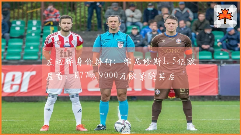 左边锋身价排行：维尼修斯1.5亿欧居首，K77以9000万欧紧随其后