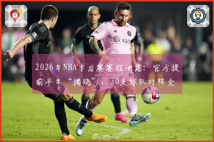 2026年NBA季后赛赛程泄露：官方提前半年“揭晓”，30支球队对阵全曝光