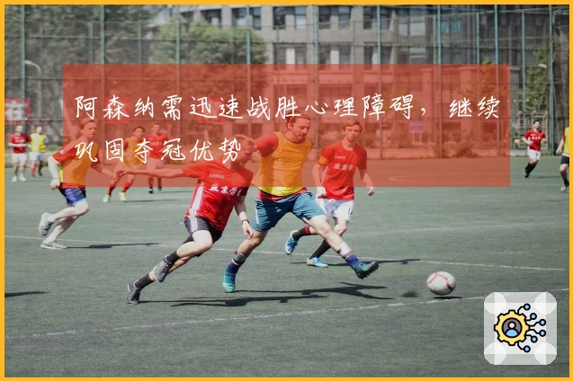 阿森纳需迅速战胜心理障碍，继续巩固夺冠优势