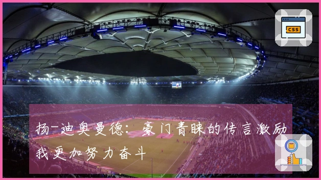 扬-迪奥曼德：豪门青睐的传言激励我更加努力奋斗