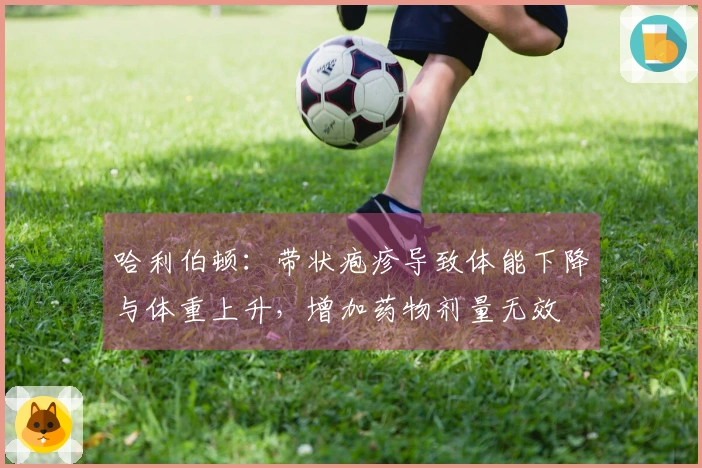 哈利伯顿：带状疱疹导致体能下降与体重上升，增加药物剂量无效