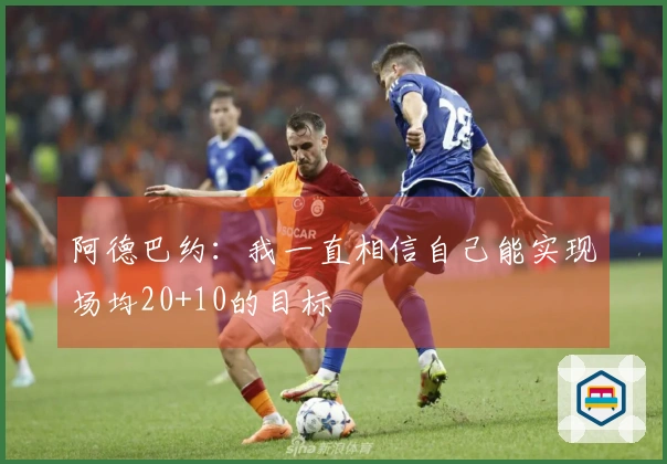 阿德巴约：我一直相信自己能实现场均20+10的目标