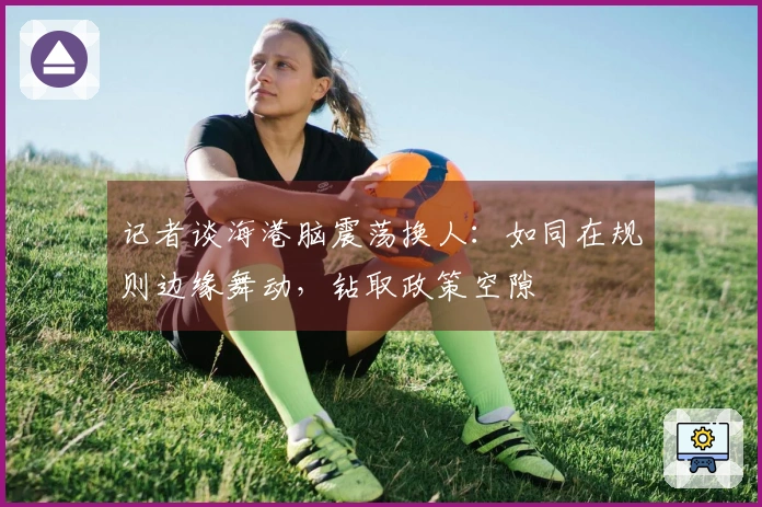 记者谈海港脑震荡换人：如同在规则边缘舞动，钻取政策空隙