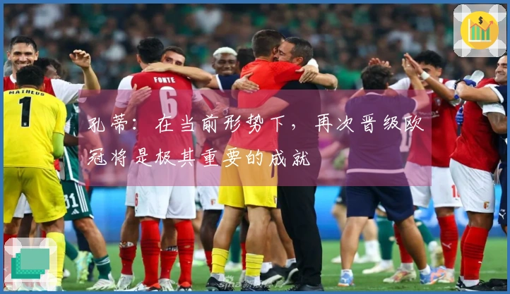 孔蒂：在当前形势下，再次晋级欧冠将是极其重要的成就