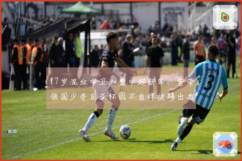 17岁混血中卫加盟中超新军，曾带领国少夺东亚杯因不自律被踢出名单