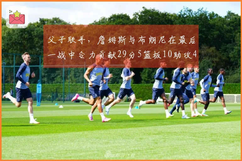 父子联手，詹姆斯与布朗尼在最后一战中合力贡献29分5篮板10助攻4抢断