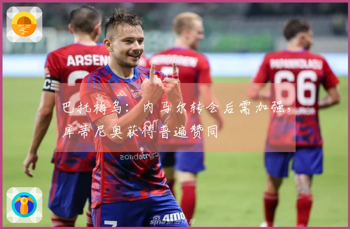 巴托梅乌：内马尔转会后需加强，库蒂尼奥获得普遍赞同