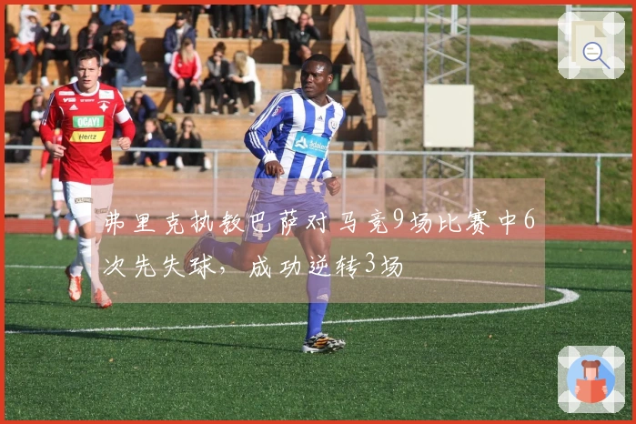 弗里克执教巴萨对马竞9场比赛中6次先失球，成功逆转3场