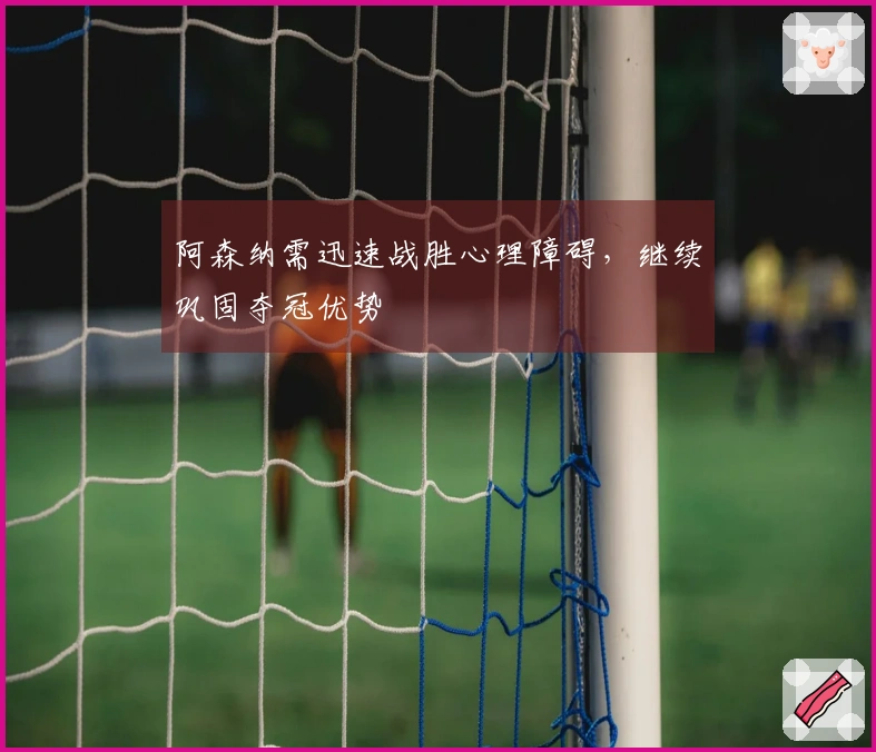 阿森纳需迅速战胜心理障碍，继续巩固夺冠优势