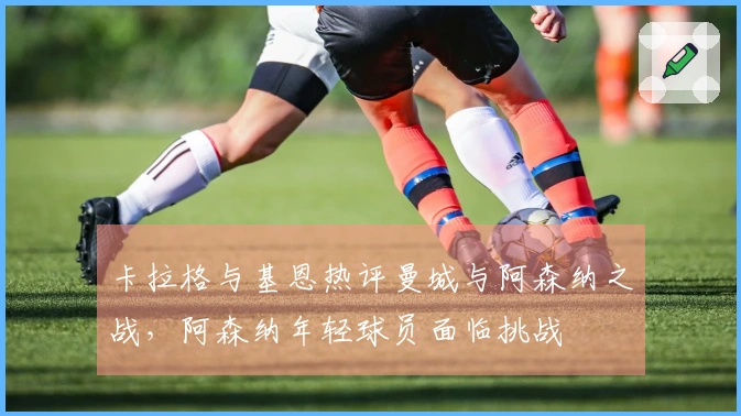卡拉格与基恩热评曼城与阿森纳之战，阿森纳年轻球员面临挑战