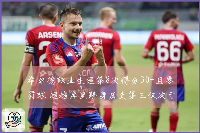 希尔德职业生涯第8次得分30+且零罚球 超越库里跻身历史第三仅次于克莱和CJ